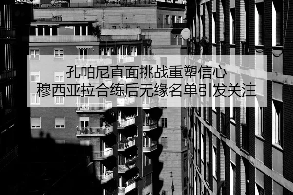 孔帕尼直面挑战重塑信心 穆西亚拉合练后无缘名单引发关注