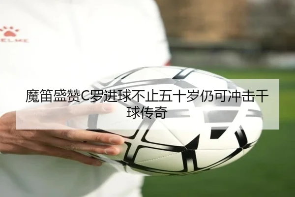 魔笛盛赞C罗进球不止五十岁仍可冲击千球传奇